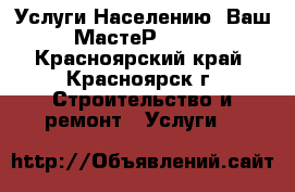  Услуги Населению- Ваш МастеР! ! ! - Красноярский край, Красноярск г. Строительство и ремонт » Услуги   